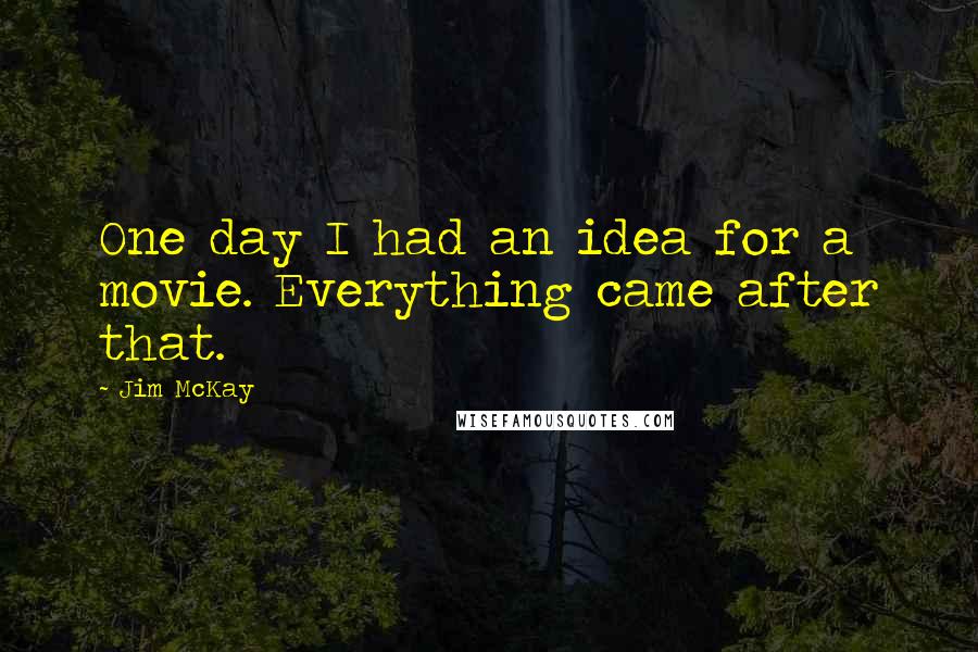 Jim McKay quotes: One day I had an idea for a movie. Everything came after that.