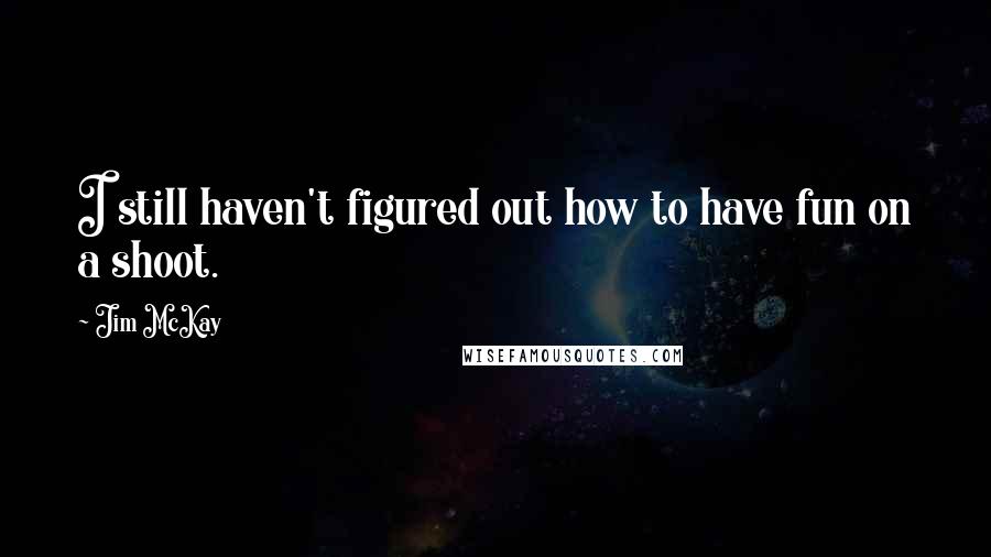 Jim McKay quotes: I still haven't figured out how to have fun on a shoot.