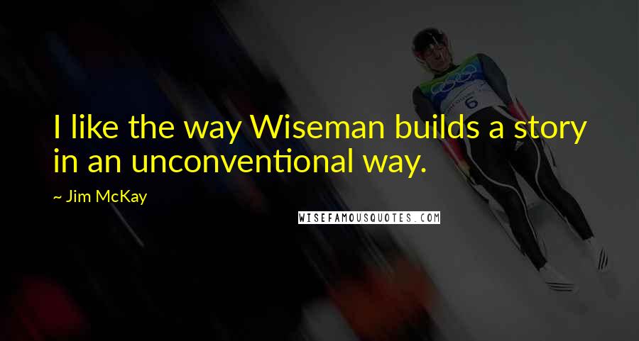 Jim McKay quotes: I like the way Wiseman builds a story in an unconventional way.