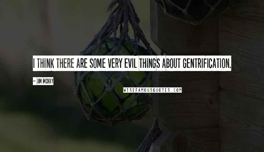 Jim McKay quotes: I think there are some very evil things about gentrification.