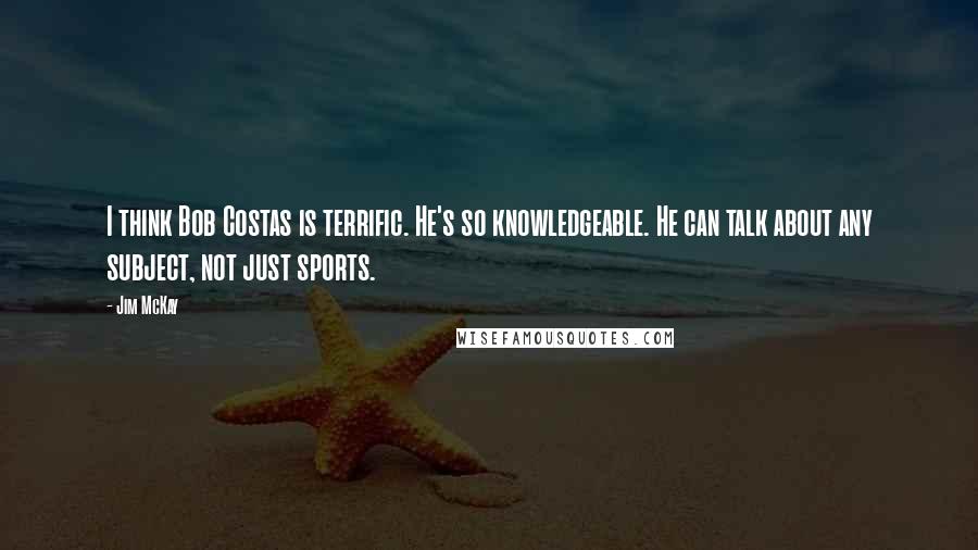 Jim McKay quotes: I think Bob Costas is terrific. He's so knowledgeable. He can talk about any subject, not just sports.