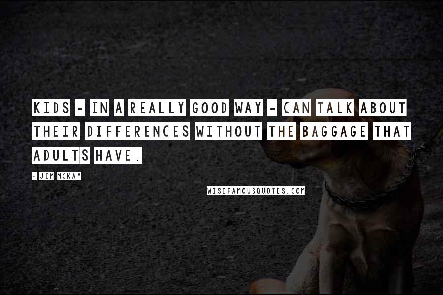 Jim McKay quotes: Kids - in a really good way - can talk about their differences without the baggage that adults have.