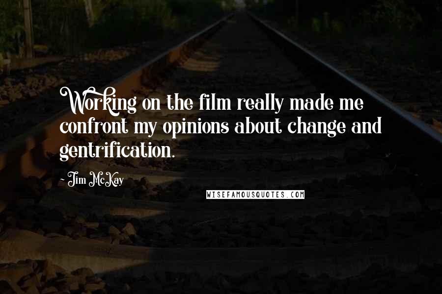 Jim McKay quotes: Working on the film really made me confront my opinions about change and gentrification.
