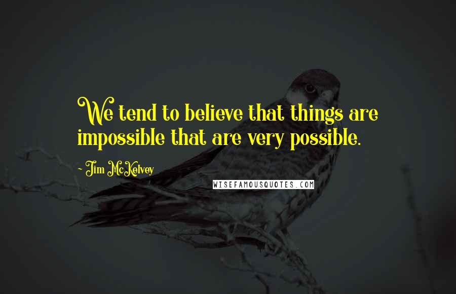 Jim McKelvey quotes: We tend to believe that things are impossible that are very possible.