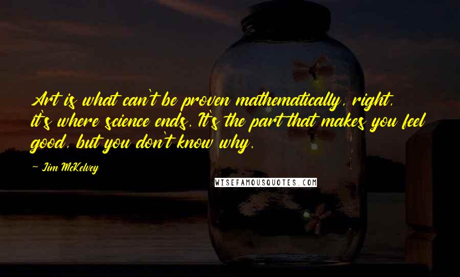 Jim McKelvey quotes: Art is what can't be proven mathematically, right, it's where science ends. It's the part that makes you feel good, but you don't know why. Jim McKelvey quotes: Art is what can't be proven mathematically, right, it's where science ends. It's the part that makes you feel good, but you don't know why.