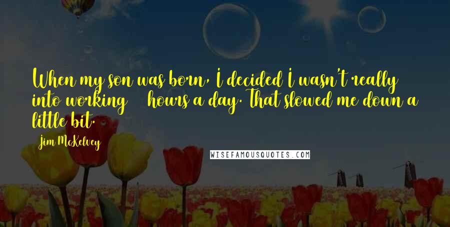 Jim McKelvey quotes: When my son was born, I decided I wasn't really into working 12 hours a day. That slowed me down a little bit.