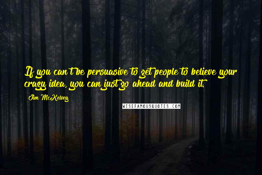 Jim McKelvey quotes: If you can't be persuasive to get people to believe your crazy idea, you can just go ahead and build it. Jim McKelvey quotes: If you can't be persuasive to get people to believe your crazy idea, you can just go ahead and build it.