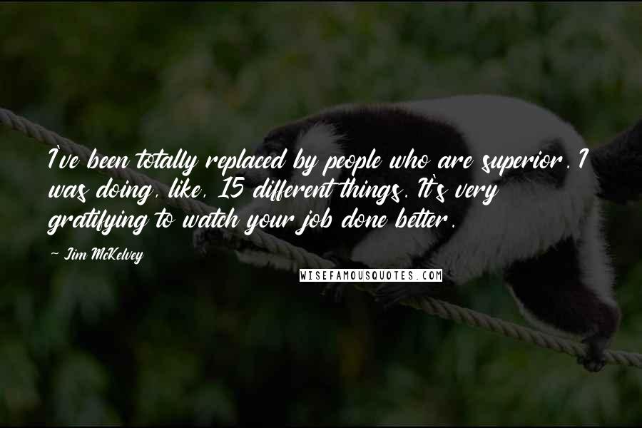 Jim McKelvey quotes: I've been totally replaced by people who are superior. I was doing, like, 15 different things. It's very gratifying to watch your job done better. Jim McKelvey quotes: I've been totally replaced by people who are superior. I was doing, like, 15 different things. It's very gratifying to watch your job done better.