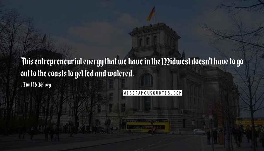 Jim McKelvey quotes: This entrepreneurial energy that we have in the Midwest doesn't have to go out to the coasts to get fed and watered. Jim McKelvey quotes: This entrepreneurial energy that we have in the Midwest doesn't have to go out to the coasts to get fed and watered.