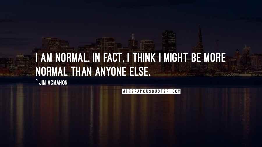 Jim McMahon quotes: I am normal. In fact, I think I might be more normal than anyone else.