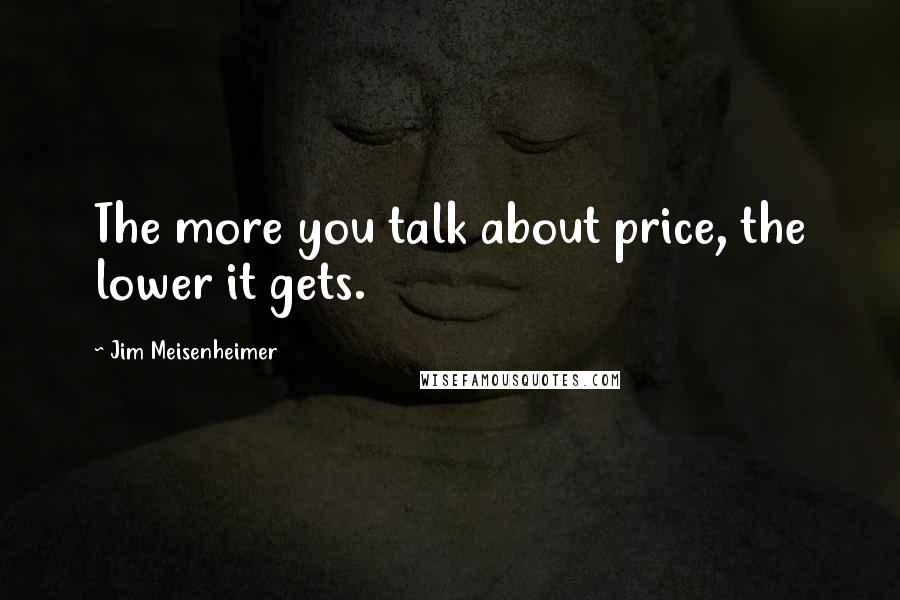 Jim Meisenheimer quotes: The more you talk about price, the lower it gets.