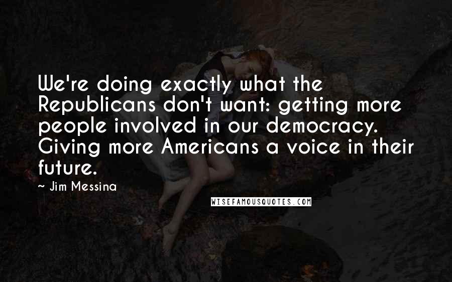 Jim Messina quotes: We're doing exactly what the Republicans don't want: getting more people involved in our democracy. Giving more Americans a voice in their future.