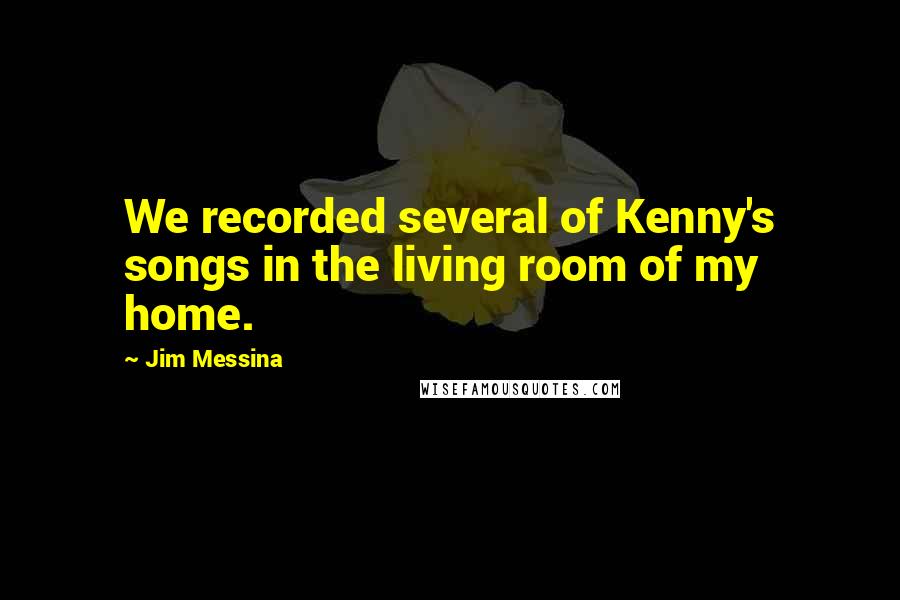 Jim Messina quotes: We recorded several of Kenny's songs in the living room of my home.