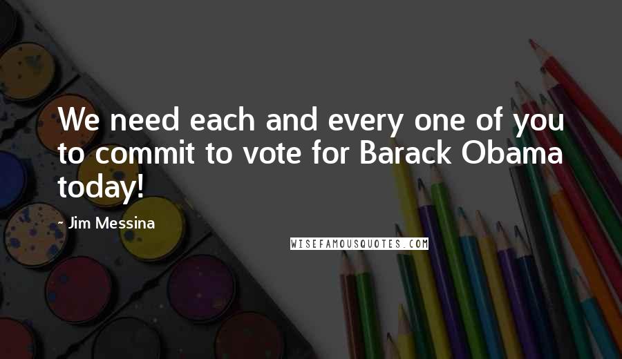 Jim Messina quotes: We need each and every one of you to commit to vote for Barack Obama today!