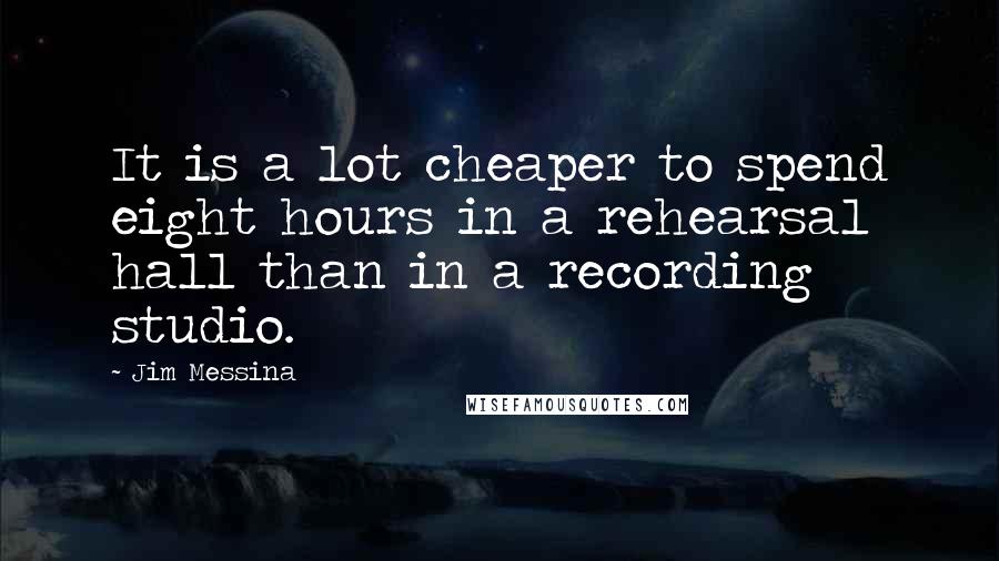 Jim Messina quotes: It is a lot cheaper to spend eight hours in a rehearsal hall than in a recording studio.