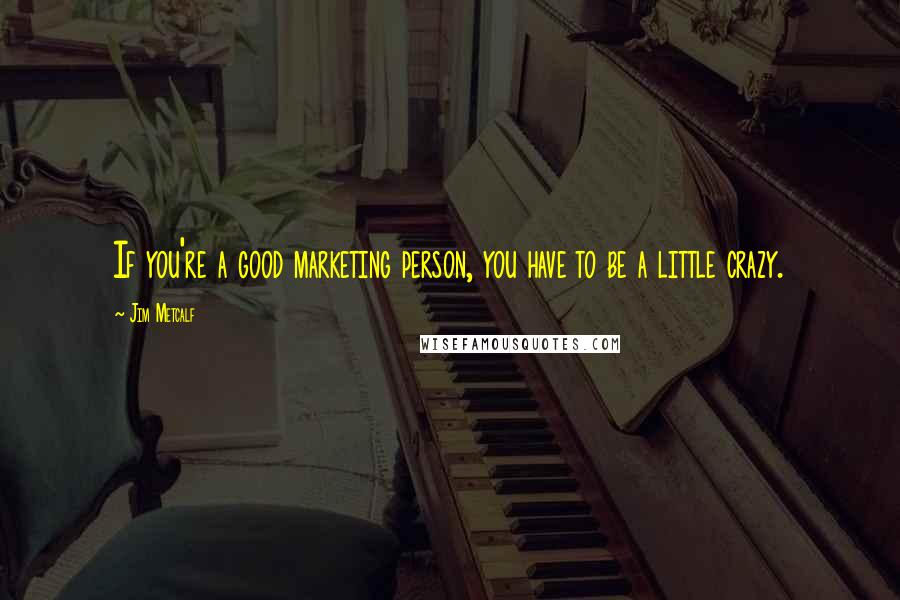 Jim Metcalf quotes: If you're a good marketing person, you have to be a little crazy. Jim Metcalf quotes: If you're a good marketing person, you have to be a little crazy.