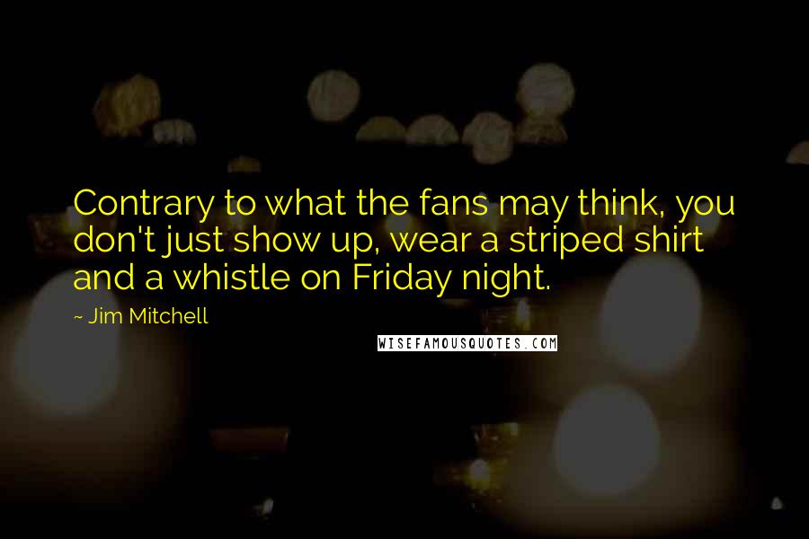 Jim Mitchell quotes: Contrary to what the fans may think, you don't just show up, wear a striped shirt and a whistle on Friday night.