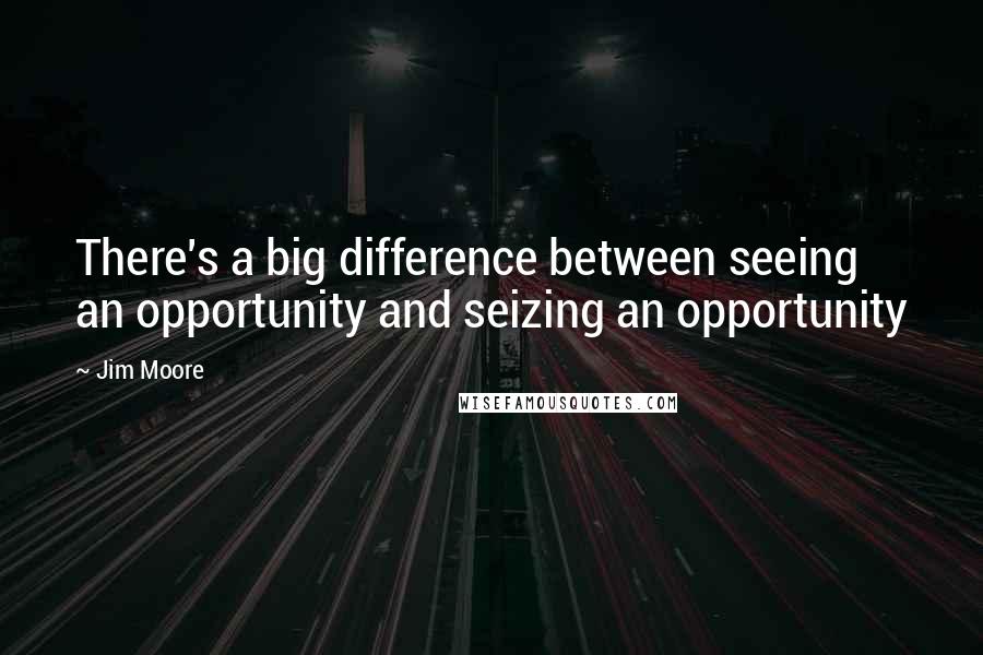 Jim Moore quotes: There's a big difference between seeing an opportunity and seizing an opportunity