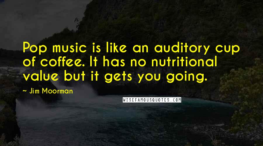 Jim Moorman quotes: Pop music is like an auditory cup of coffee. It has no nutritional value but it gets you going.