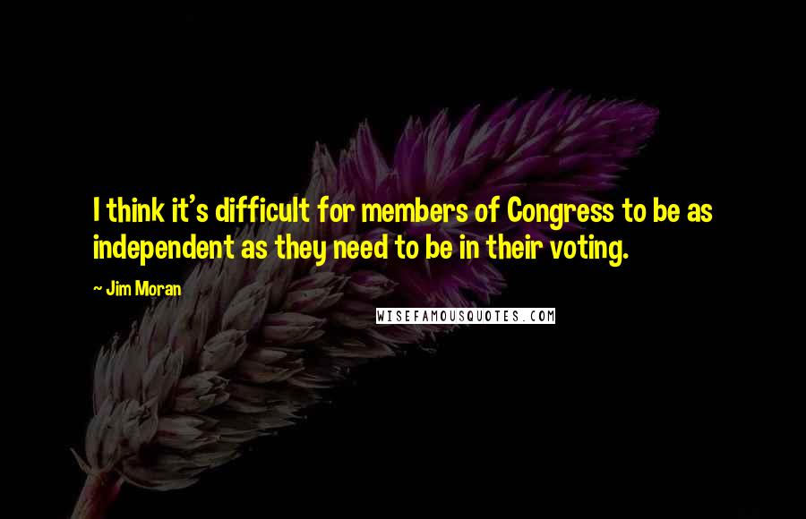 Jim Moran quotes: I think it's difficult for members of Congress to be as independent as they need to be in their voting.