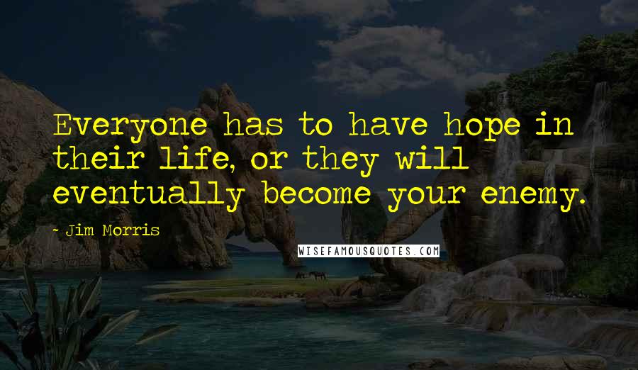 Jim Morris quotes: Everyone has to have hope in their life, or they will eventually become your enemy.