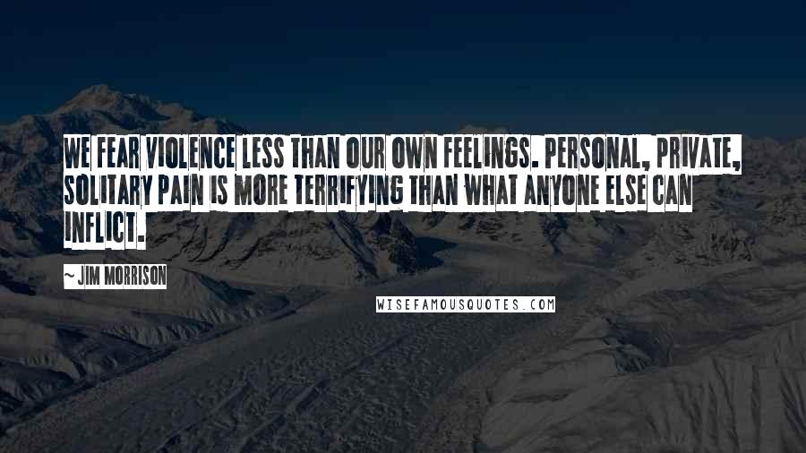 Jim Morrison quotes: We fear violence less than our own feelings. Personal, private, solitary pain is more terrifying than what anyone else can inflict.