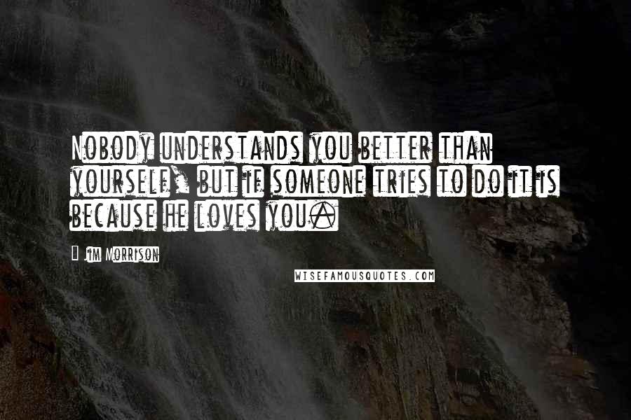 Jim Morrison quotes: Nobody understands you better than yourself, but if someone tries to do it is because he loves you.