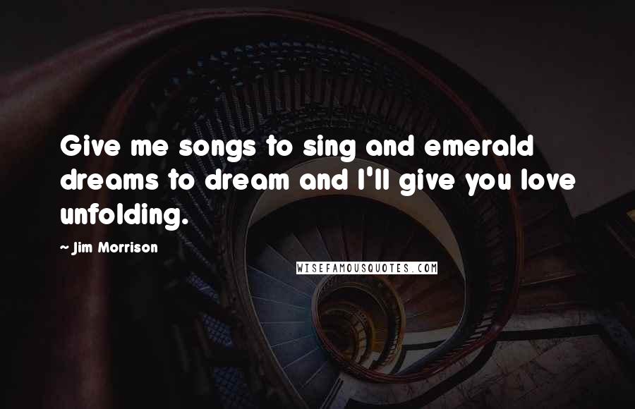 Jim Morrison quotes: Give me songs to sing and emerald dreams to dream and I'll give you love unfolding.