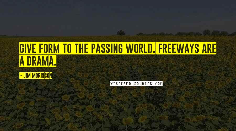 Jim Morrison quotes: Give form to the passing World. Freeways are a drama.