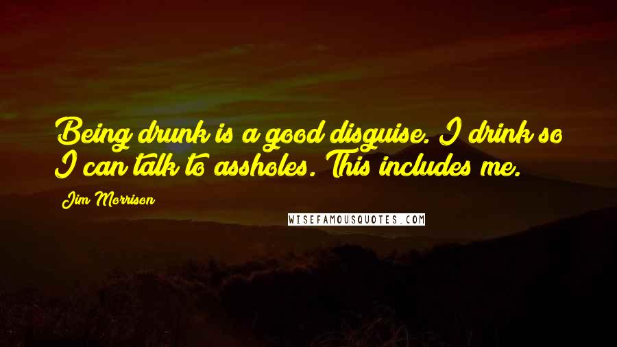 Jim Morrison quotes: Being drunk is a good disguise. I drink so I can talk to assholes. This includes me.