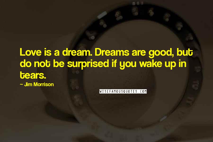 Jim Morrison quotes: Love is a dream. Dreams are good, but do not be surprised if you wake up in tears.