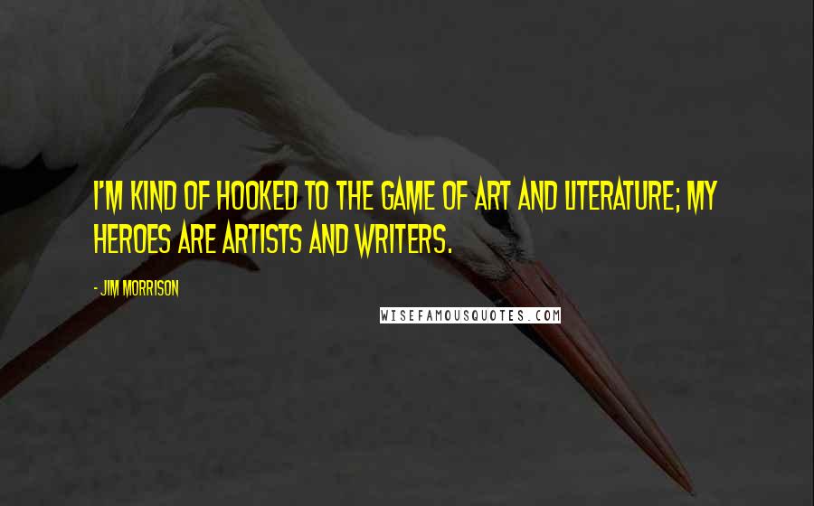 Jim Morrison quotes: I'm kind of hooked to the game of art and literature; my heroes are artists and writers.