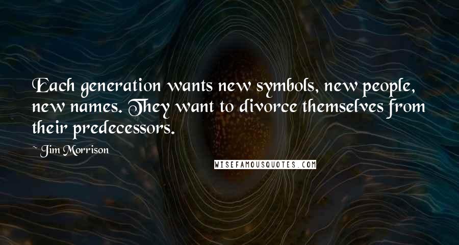 Jim Morrison quotes: Each generation wants new symbols, new people, new names. They want to divorce themselves from their predecessors.