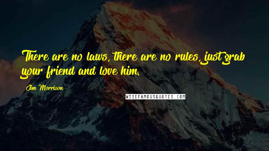 Jim Morrison quotes: There are no laws, there are no rules, just grab your friend and love him.