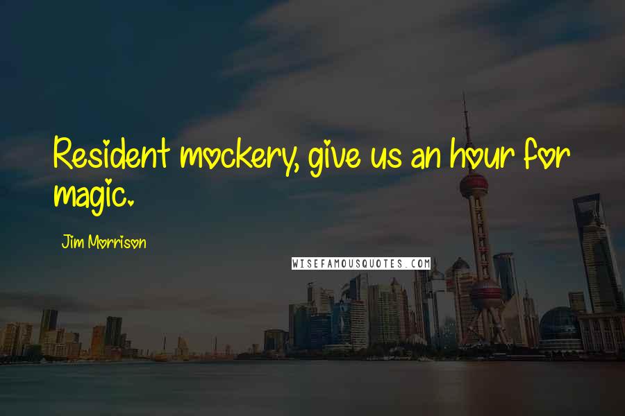 Jim Morrison quotes: Resident mockery, give us an hour for magic.