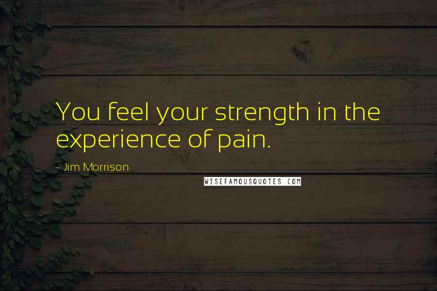 Jim Morrison quotes: You feel your strength in the experience of pain.