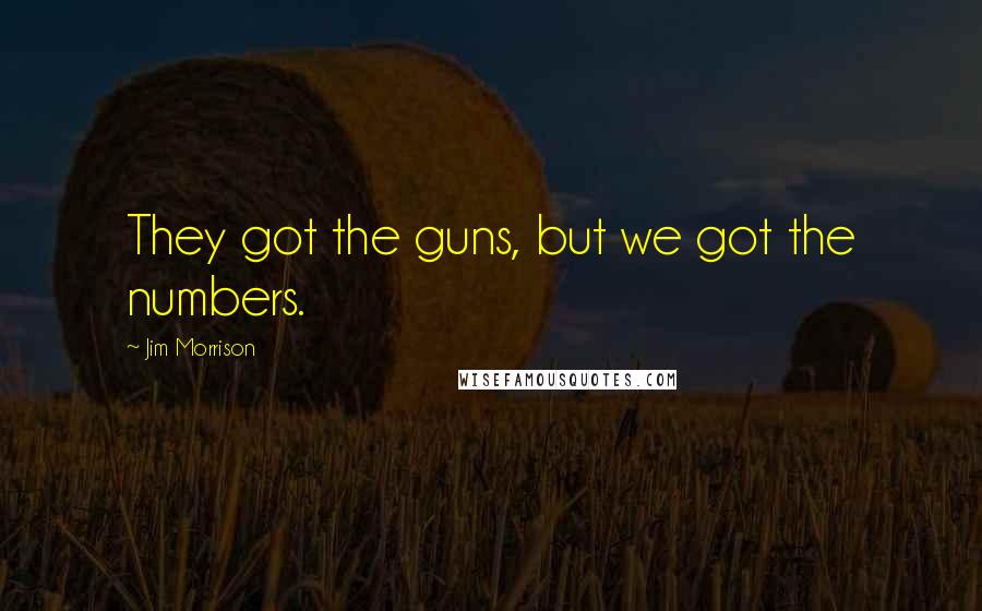 Jim Morrison quotes: They got the guns, but we got the numbers.