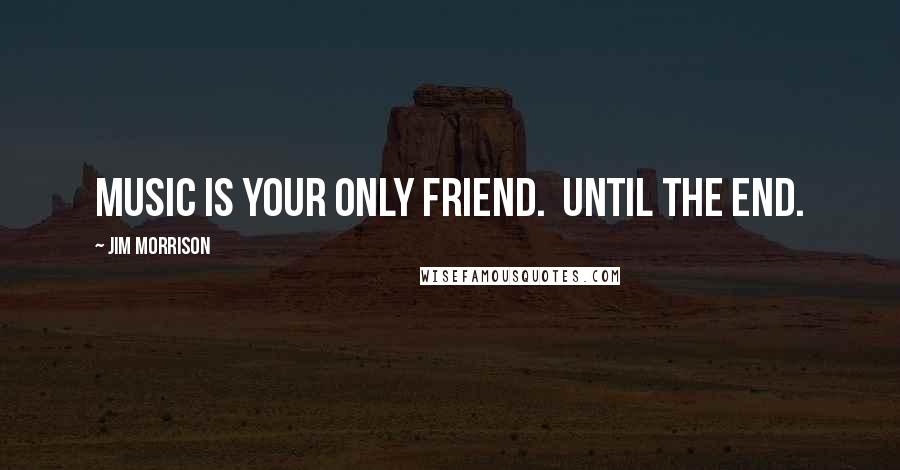 Jim Morrison quotes: Music is your only friend. Until the end.