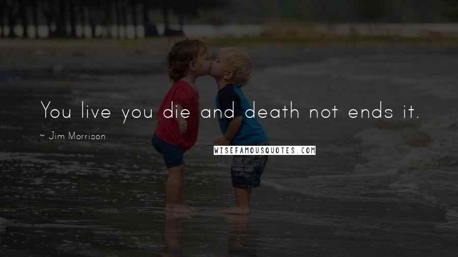Jim Morrison quotes: You live you die and death not ends it.