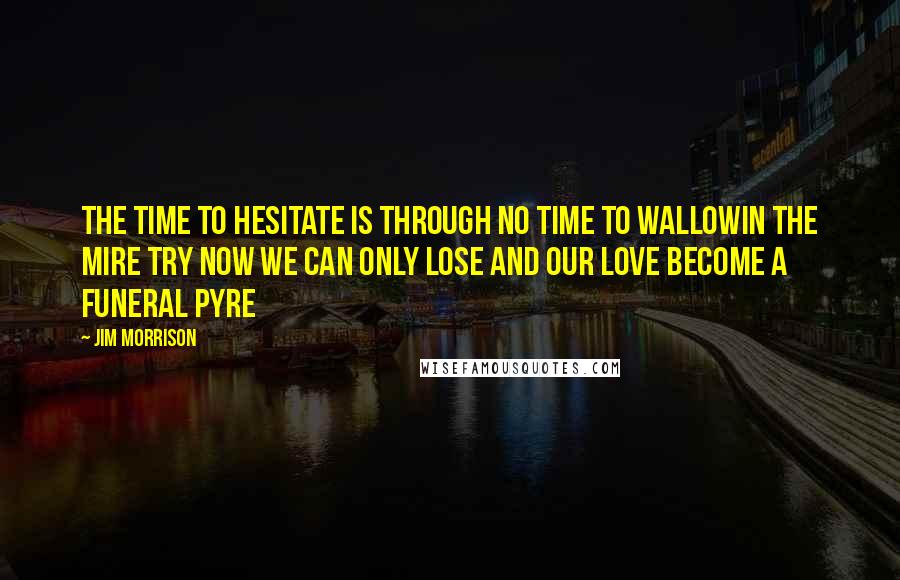 Jim Morrison quotes: The time to hesitate is through no time to wallowin the mire Try now we can only lose and our love become a funeral pyre