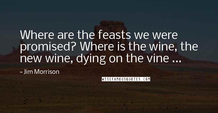 Jim Morrison quotes: Where are the feasts we were promised? Where is the wine, the new wine, dying on the vine ...