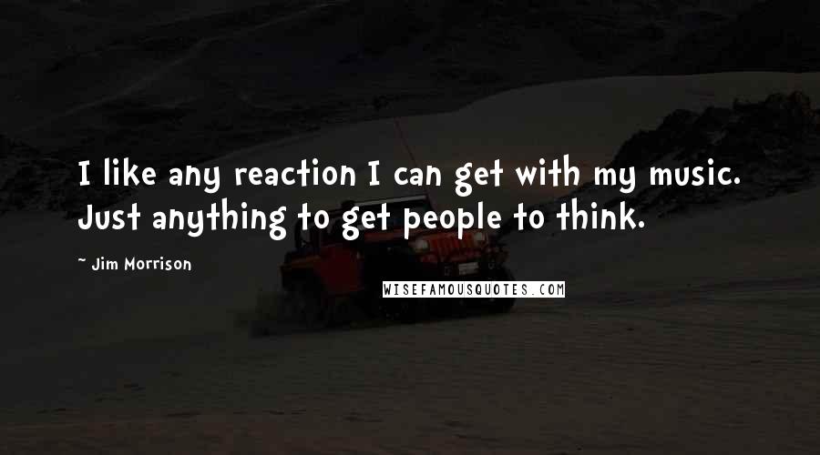 Jim Morrison quotes: I like any reaction I can get with my music. Just anything to get people to think.