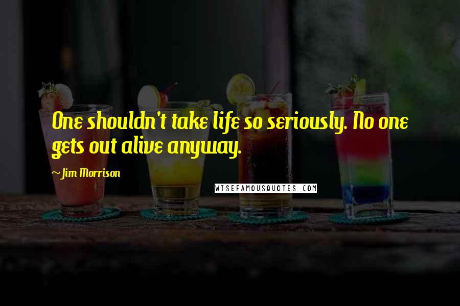 Jim Morrison quotes: One shouldn't take life so seriously. No one gets out alive anyway.