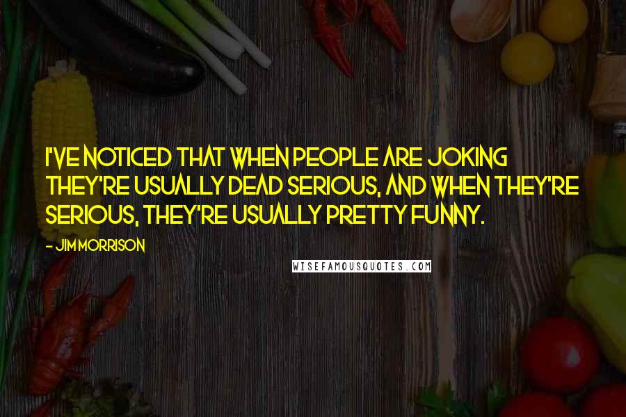 Jim Morrison quotes: I've noticed that when people are joking they're usually dead serious, and when they're serious, they're usually pretty funny.