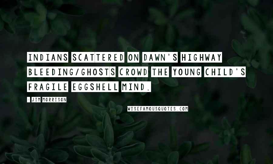 Jim Morrison quotes: Indians scattered on dawn's highway bleeding/Ghosts crowd the young child's fragile eggshell mind.