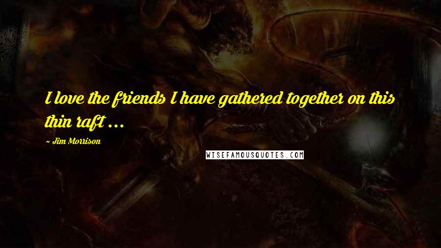 Jim Morrison quotes: I love the friends I have gathered together on this thin raft ...