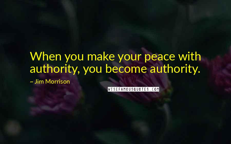 Jim Morrison quotes: When you make your peace with authority, you become authority.