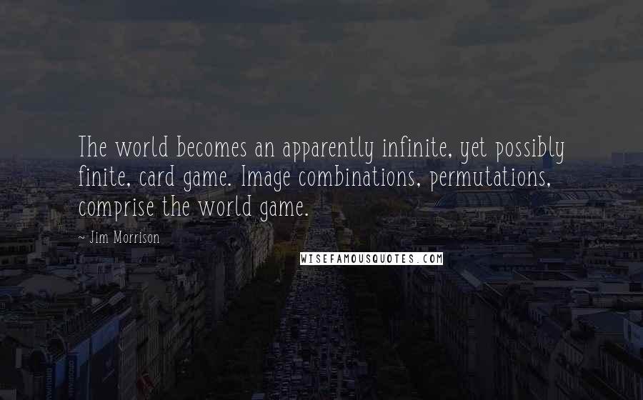 Jim Morrison quotes: The world becomes an apparently infinite, yet possibly finite, card game. Image combinations, permutations, comprise the world game.