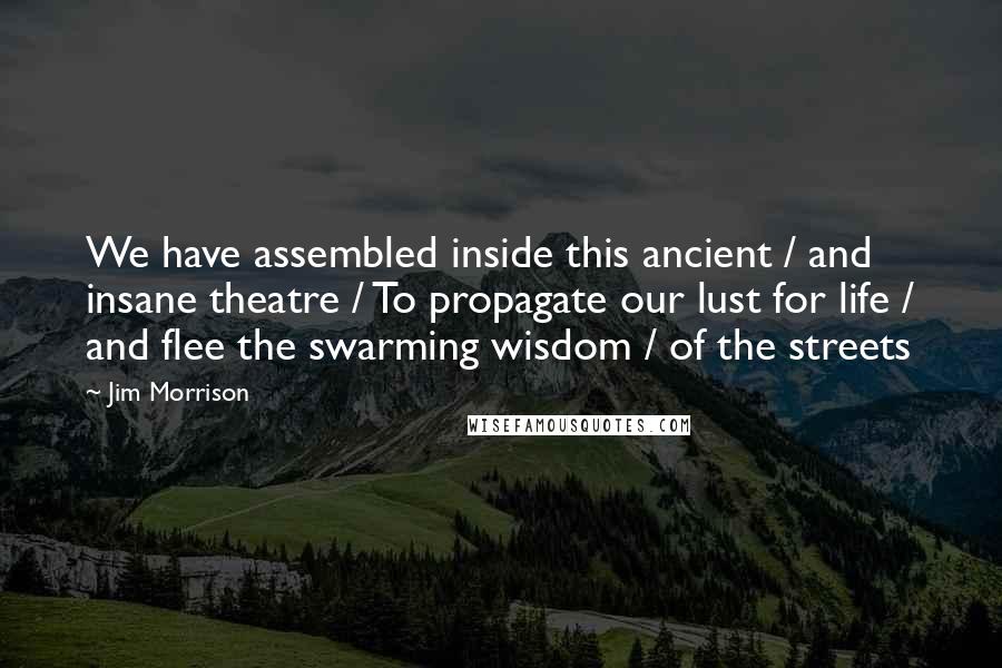 Jim Morrison quotes: We have assembled inside this ancient / and insane theatre / To propagate our lust for life / and flee the swarming wisdom / of the streets