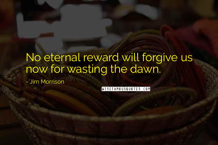 Jim Morrison quotes: No eternal reward will forgive us now for wasting the dawn.